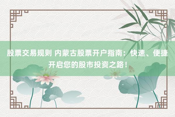 股票交易规则 内蒙古股票开户指南：快速、便捷开启您的股市投资之路！