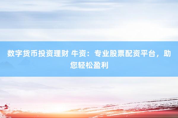 数字货币投资理财 牛资：专业股票配资平台，助您轻松盈利