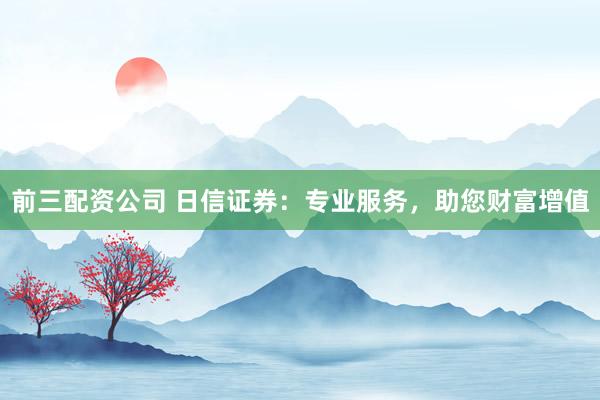 前三配资公司 日信证券：专业服务，助您财富增值