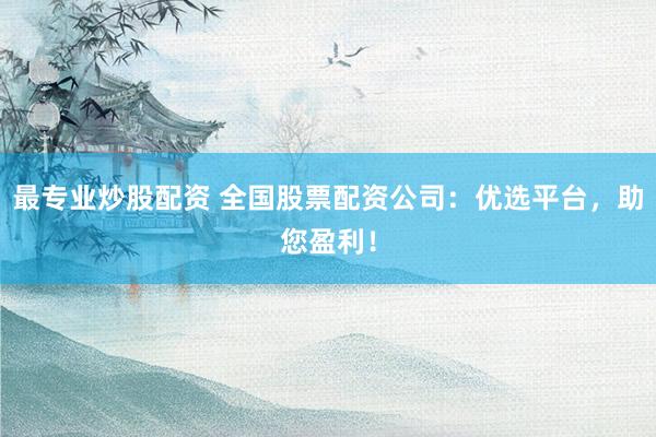 最专业炒股配资 全国股票配资公司：优选平台，助您盈利！
