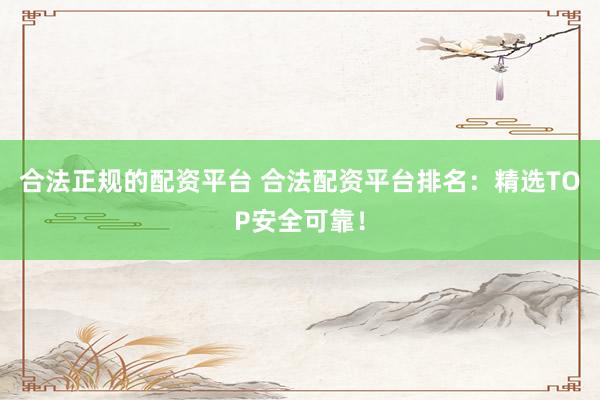 合法正规的配资平台 合法配资平台排名：精选TOP安全可靠！