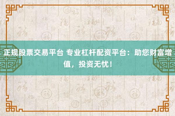 正规股票交易平台 专业杠杆配资平台：助您财富增值，投资无忧！