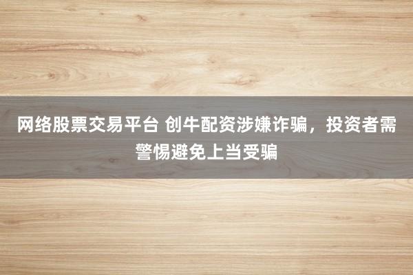 网络股票交易平台 创牛配资涉嫌诈骗，投资者需警惕避免上当受骗