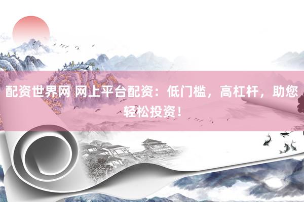 配资世界网 网上平台配资：低门槛，高杠杆，助您轻松投资！
