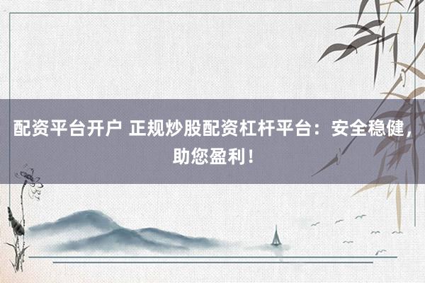 配资平台开户 正规炒股配资杠杆平台：安全稳健，助您盈利！