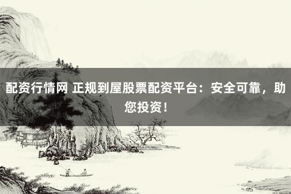 配资行情网 正规到屋股票配资平台：安全可靠，助您投资！