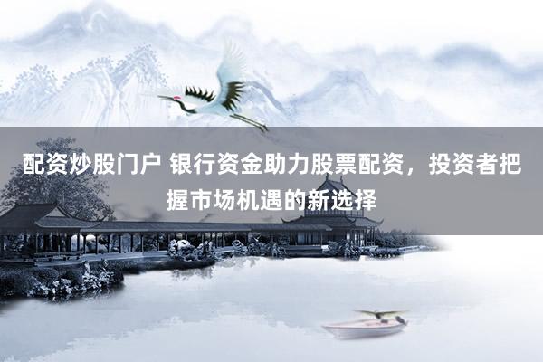 配资炒股门户 银行资金助力股票配资，投资者把握市场机遇的新选择