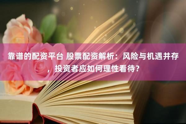 靠谱的配资平台 股票配资解析：风险与机遇并存，投资者应如何理性看待？