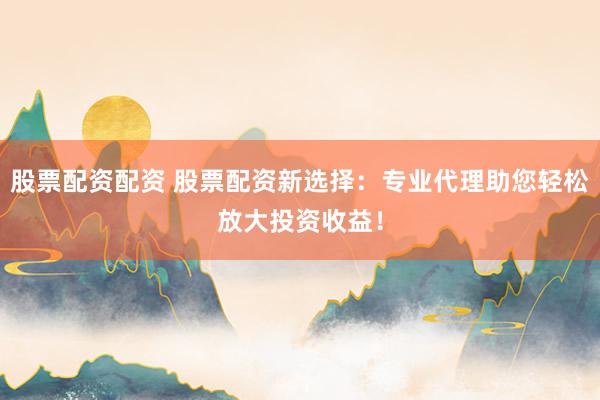 股票配资配资 股票配资新选择：专业代理助您轻松放大投资收益！