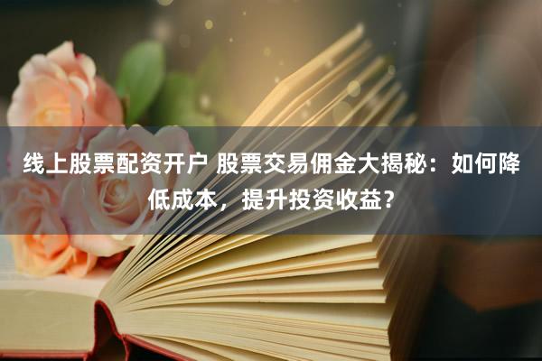 线上股票配资开户 股票交易佣金大揭秘：如何降低成本，提升投资收益？