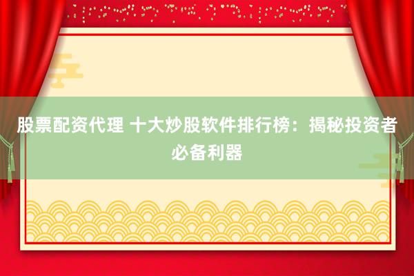 股票配资代理 十大炒股软件排行榜：揭秘投资者必备利器