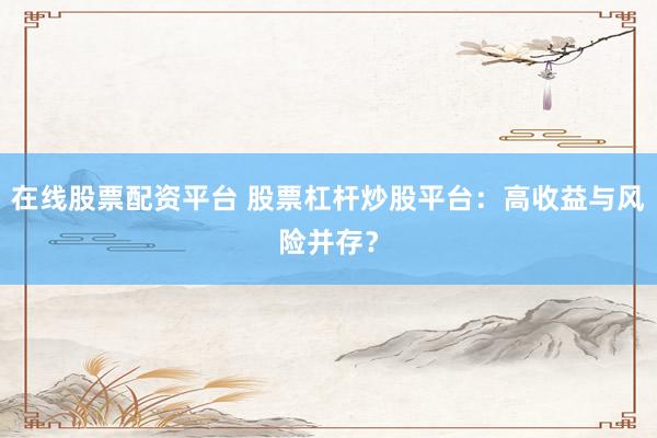 在线股票配资平台 股票杠杆炒股平台：高收益与风险并存？