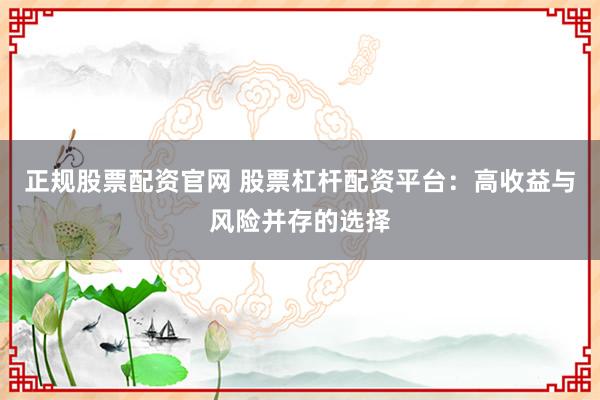 正规股票配资官网 股票杠杆配资平台：高收益与风险并存的选择