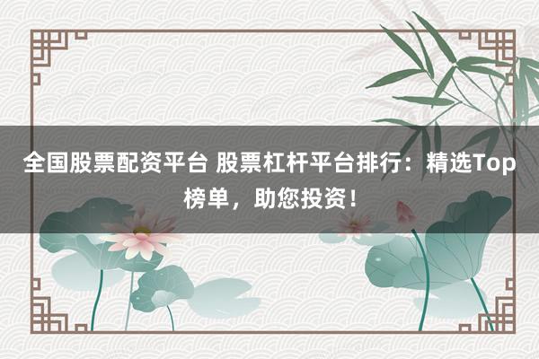 全国股票配资平台 股票杠杆平台排行：精选Top榜单，助您投资！