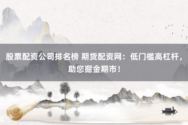 股票配资公司排名榜 期货配资网：低门槛高杠杆，助您掘金期市！