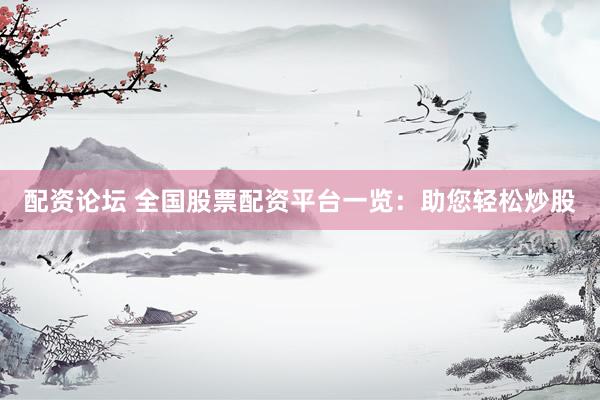配资论坛 全国股票配资平台一览：助您轻松炒股