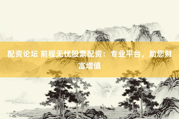 配资论坛 前程无忧股票配资：专业平台，助您财富增值