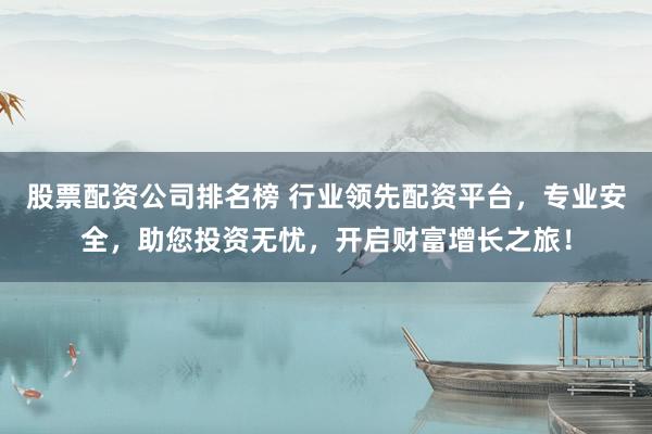 股票配资公司排名榜 行业领先配资平台，专业安全，助您投资无忧，开启财富增长之旅！