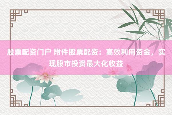 股票配资门户 附件股票配资：高效利用资金，实现股市投资最大化收益