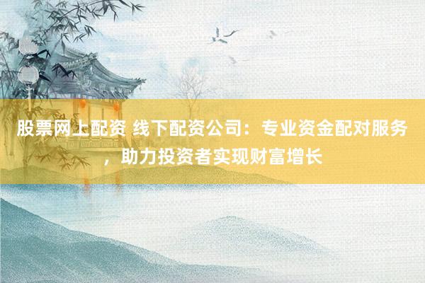 股票网上配资 线下配资公司：专业资金配对服务，助力投资者实现财富增长