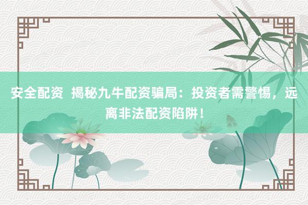安全配资  揭秘九牛配资骗局：投资者需警惕，远离非法配资陷阱！
