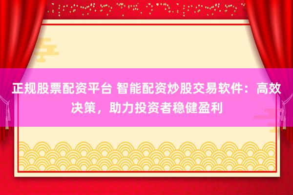 正规股票配资平台 智能配资炒股交易软件：高效决策，助力投资者稳健盈利
