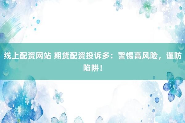 线上配资网站 期货配资投诉多：警惕高风险，谨防陷阱！