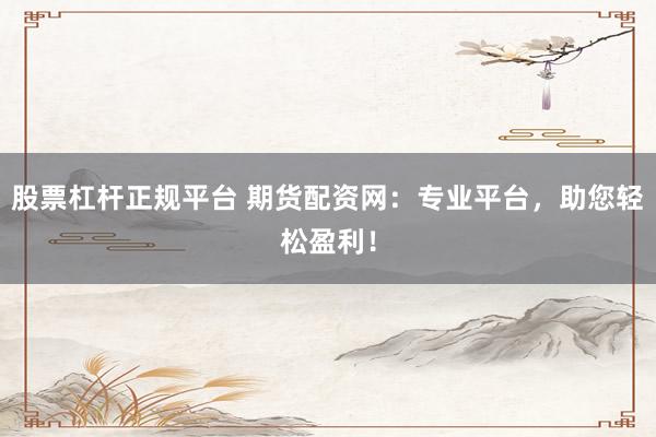 股票杠杆正规平台 期货配资网：专业平台，助您轻松盈利！