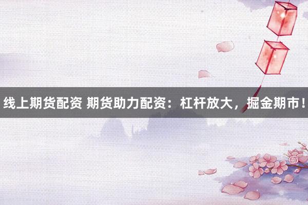 线上期货配资 期货助力配资：杠杆放大，掘金期市！