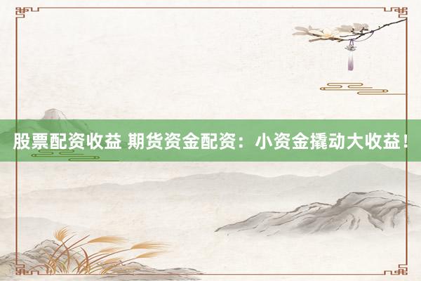 股票配资收益 期货资金配资：小资金撬动大收益！