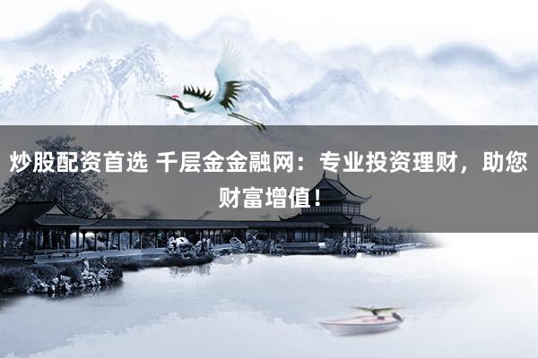 炒股配资首选 千层金金融网：专业投资理财，助您财富增值！