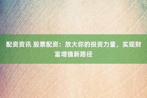 配资资讯 股票配资：放大你的投资力量，实现财富增值新路径