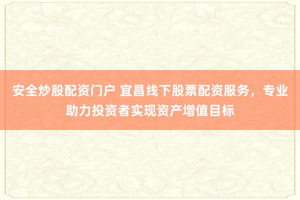 安全炒股配资门户 宜昌线下股票配资服务，专业助力投资者实现资产增值目标