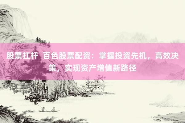股票扛杆  百色股票配资：掌握投资先机，高效决策，实现资产增值新路径