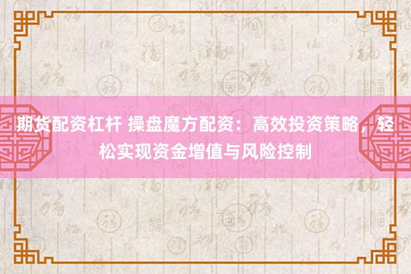 期货配资杠杆 操盘魔方配资：高效投资策略，轻松实现资金增值与风险控制
