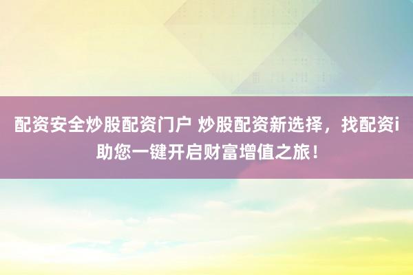 配资安全炒股配资门户 炒股配资新选择，找配资i助您一键开启财富增值之旅！