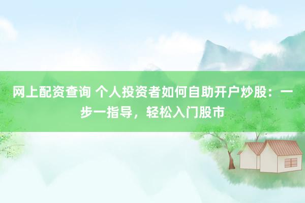 网上配资查询 个人投资者如何自助开户炒股：一步一指导，轻松入门股市