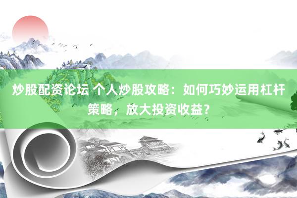 炒股配资论坛 个人炒股攻略：如何巧妙运用杠杆策略，放大投资收益？
