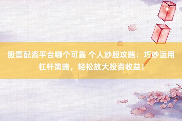 股票配资平台哪个可靠 个人炒股攻略：巧妙运用杠杆策略，轻松放大投资收益！