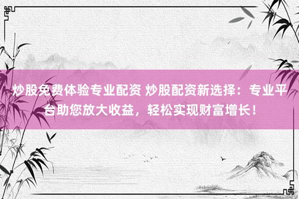 炒股免费体验专业配资 炒股配资新选择：专业平台助您放大收益，轻松实现财富增长！