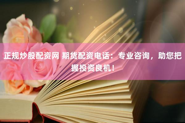 正规炒股配资网 期货配资电话：专业咨询，助您把握投资良机！