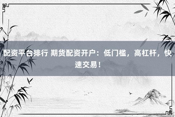 配资平台排行 期货配资开户：低门槛，高杠杆，快速交易！