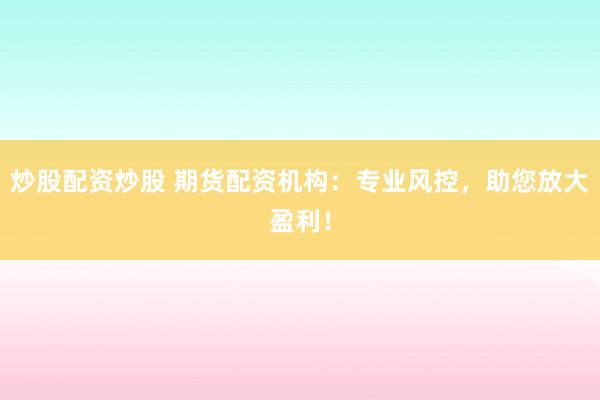 炒股配资炒股 期货配资机构：专业风控，助您放大盈利！