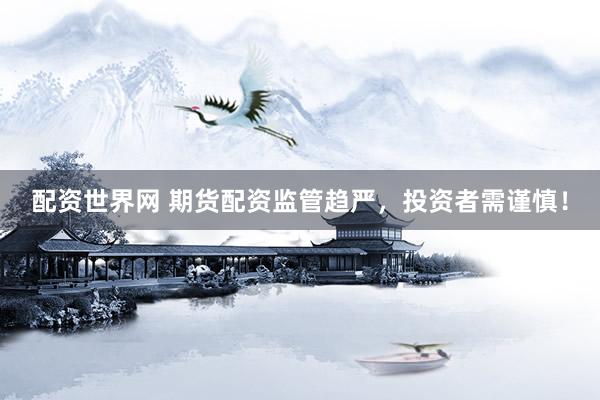 配资世界网 期货配资监管趋严，投资者需谨慎！