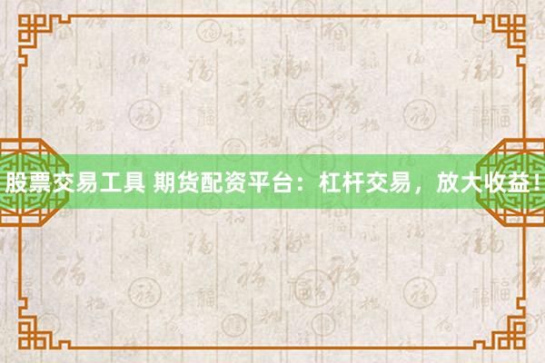 股票交易工具 期货配资平台：杠杆交易，放大收益！