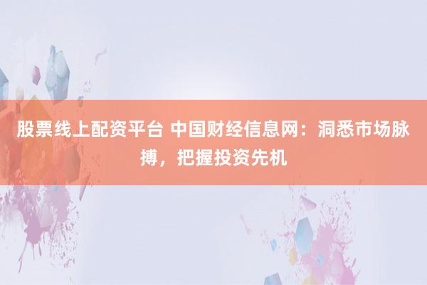 股票线上配资平台 中国财经信息网：洞悉市场脉搏，把握投资先机