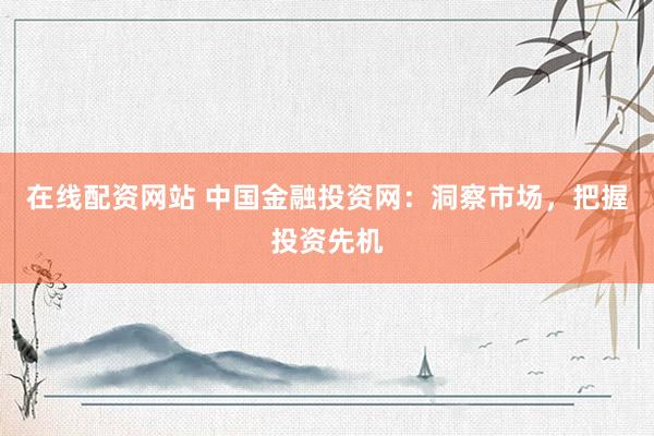 在线配资网站 中国金融投资网：洞察市场，把握投资先机