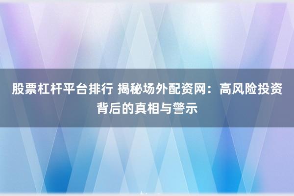 股票杠杆平台排行 揭秘场外配资网：高风险投资背后的真相与警示