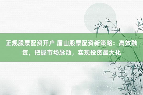 正规股票配资开户 眉山股票配资新策略：高效融资，把握市场脉动，实现投资最大化