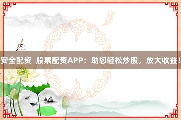 安全配资  股票配资APP：助您轻松炒股，放大收益！
